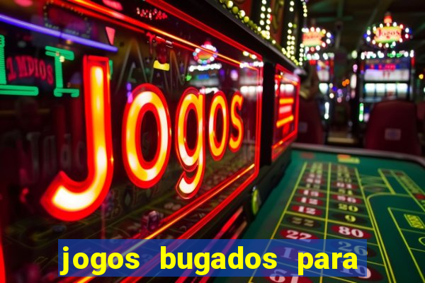 jogos bugados para ganhar dinheiro